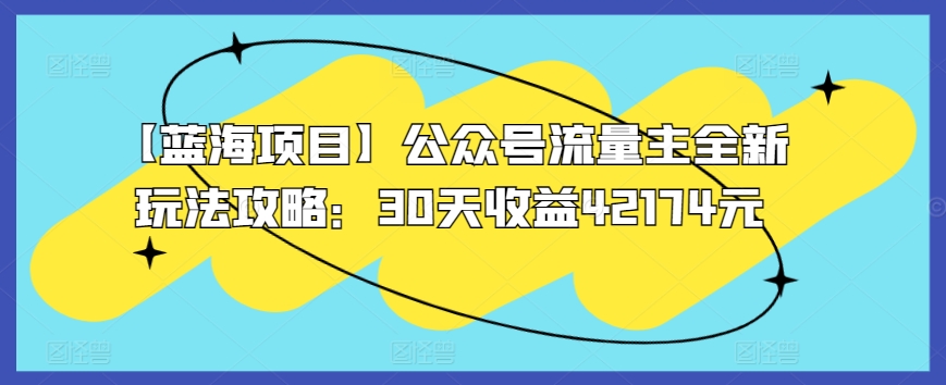 【蓝海项目】公众号流量主全新玩法攻略：30天收益42174元-副业库