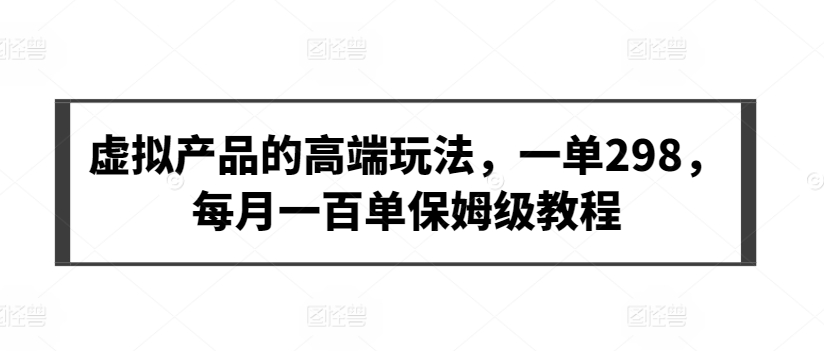 虚拟产品的高端玩法，一单298，每月一百单保姆级教程-副业库