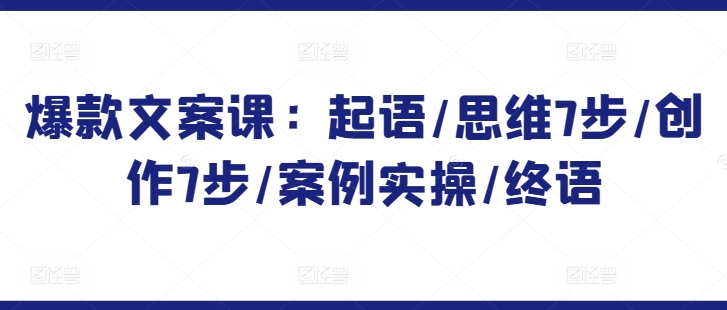 爆款文案课：起语/思维7步/创作7步/案例实操/终语-副业库
