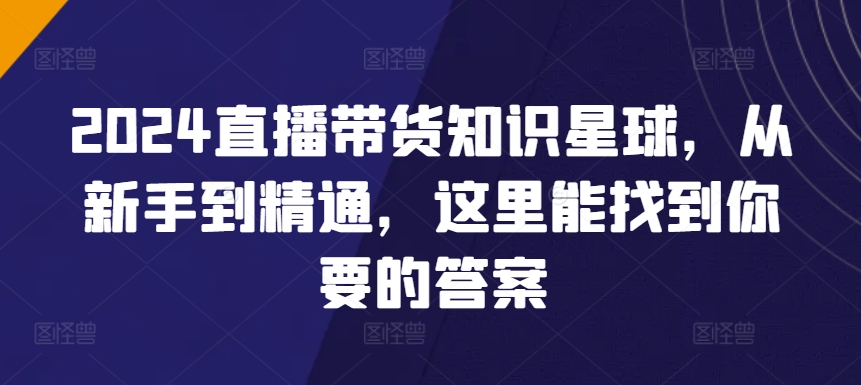 2024直播带货知识星球，从新手到精通，这里能找到你要的答案-副业库