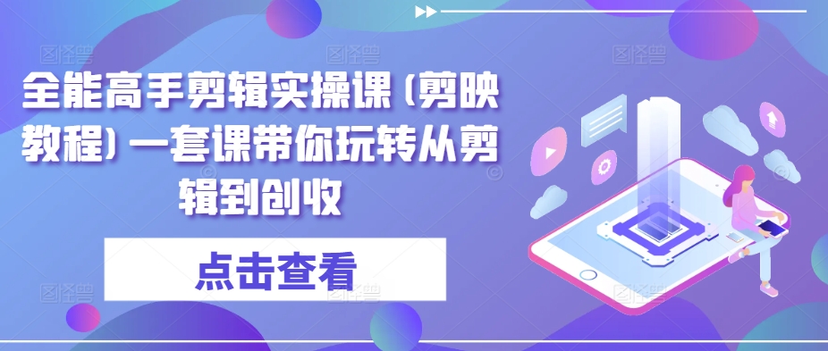 全能高手剪辑实操课(剪映教程)一套课带你玩转从剪辑到创收-副业库