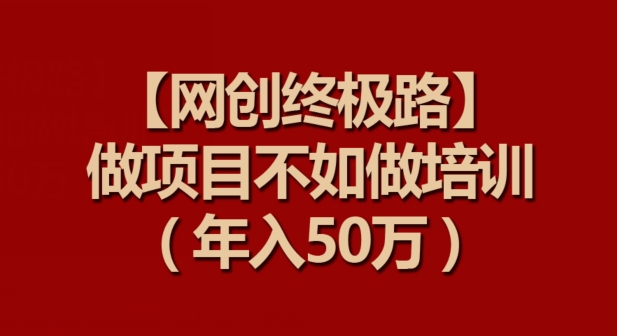 【网创终极路】做项目不如做项目培训，年入50万-副业库
