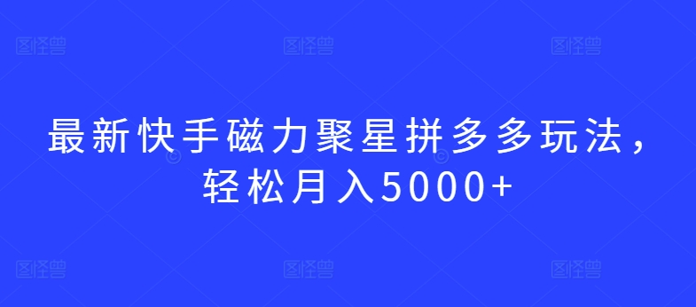 最新快手磁力聚星拼多多玩法，轻松月入5000+-副业库