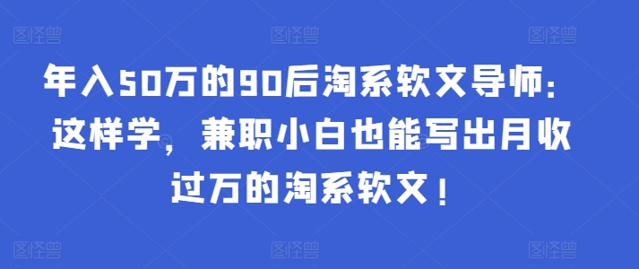 年入50万的90后淘系软文导师：这样学，兼职小白也能写出月收过万的淘系软文!-副业库