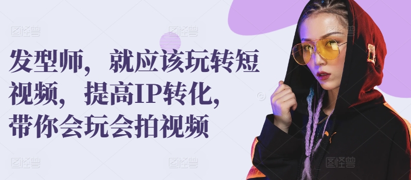 发型师，就应该玩转短视频，提高IP转化，带你会玩会拍视频-副业库
