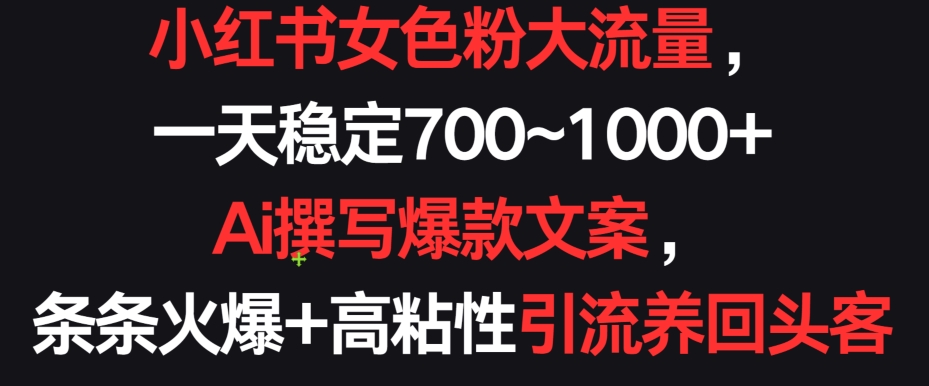 小红书女色粉大流量，一天稳定700~1000+  Ai撰写爆款文案，条条火爆+高粘性引流养回头客-副业库