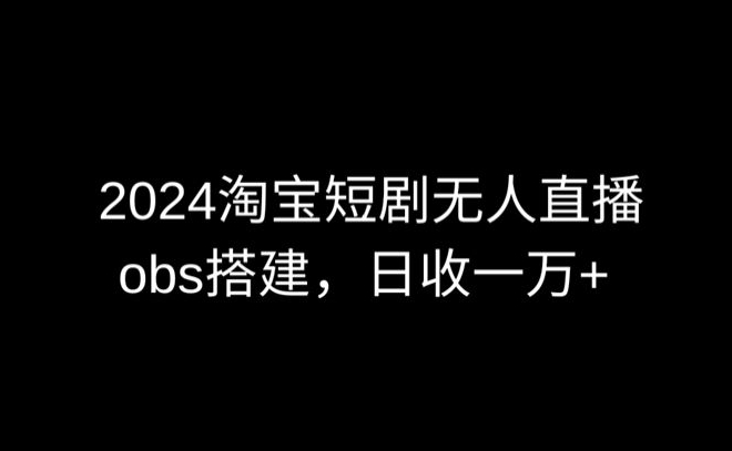 2024最新淘宝短剧无人直播，obs多窗口搭建，日收6000+-副业库