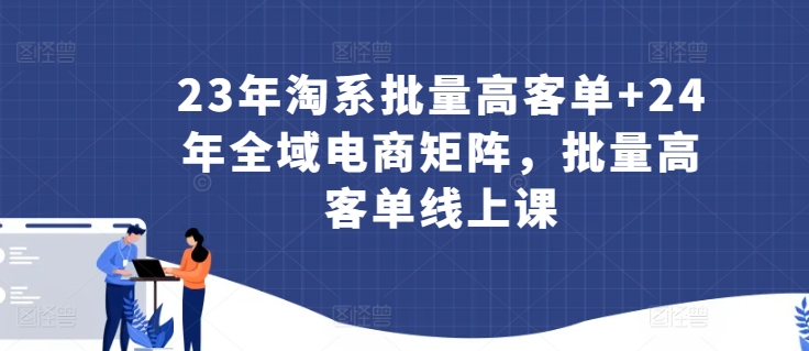 23年淘系批量高客单+24年全域电商矩阵，批量高客单线上课-副业库
