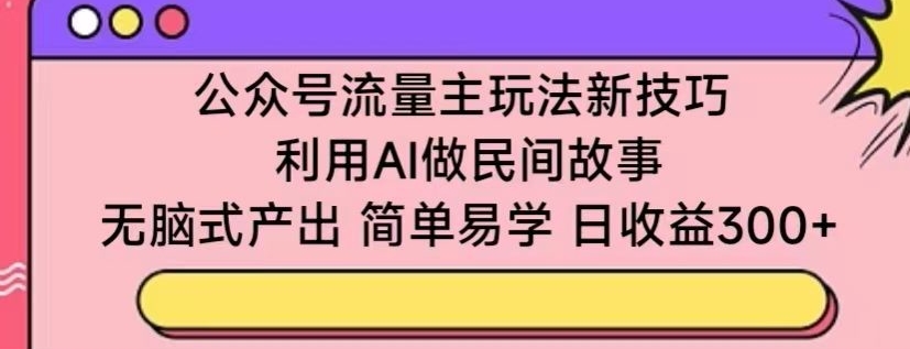 公众号流量主玩法新技巧，利用AI做民间故事 ，无脑式产出，简单易学，日收益300+-副业库