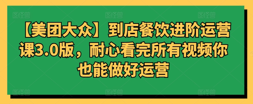 【美团大众】到店餐饮进阶运营课3.0版，耐心看完所有视频你也能做好运营-副业库