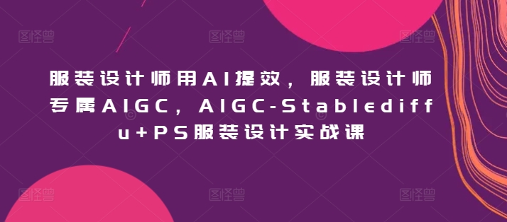 服装设计师用AI提效，服装设计师专属AIGC，AIGC-Stablediffu+PS服装设计实战课-副业库