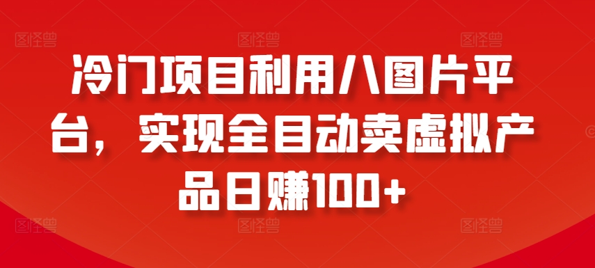 冷门项目利用八图片平台，实现全目动卖虚拟产品日赚100+-副业库