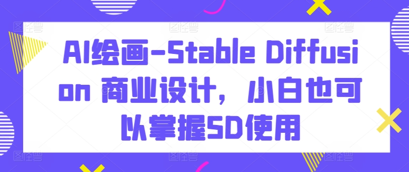 AI绘画-Stable Diffusion 商业设计，小白也可以掌握SD使用-副业库