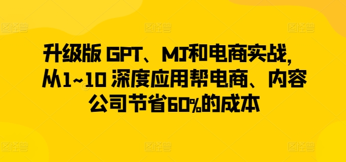 升级版 GPT、MJ和电商实战，从1~10 深度应用帮电商、内容公司节省60%的成本-副业库