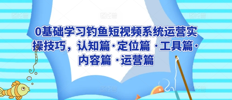 0基础学习钓鱼短视频系统运营实操技巧，认知篇·定位篇 ·工具篇·内容篇 ·运营篇-副业库