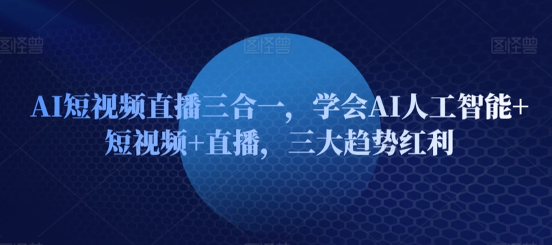 AI短视频直播三合一，学会AI人工智能+短视频+直播，三大趋势红利-副业库