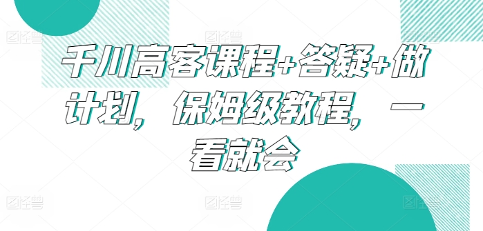 千川高客课程+答疑+做计划，保姆级教程，一看就会-副业库