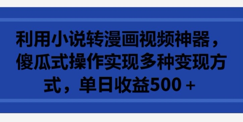 利用小说转漫画视频神器，傻瓜式操作实现多种变现方式，单日收益500+-副业库