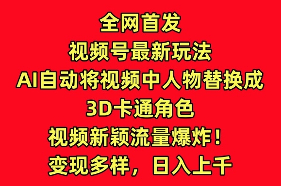 全网首发视频号最新玩法，AI自动将视频中人物替换成3D卡通角色，视频新颖流量爆炸-副业库
