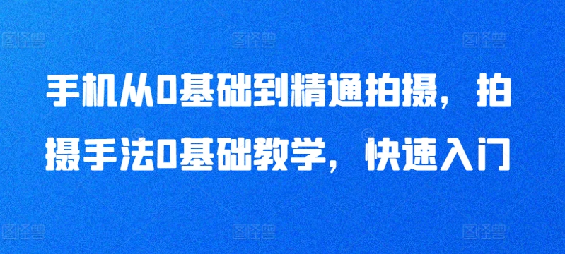 手机从0基础到精通拍摄，拍摄手法0基础教学，快速入门-副业库