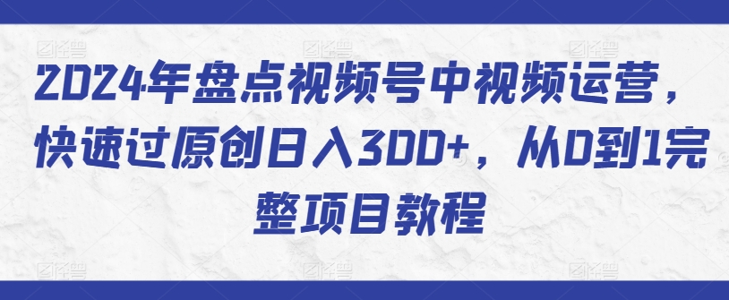 2024年盘点视频号中视频运营，快速过原创日入300+，从0到1完整项目教程-副业库