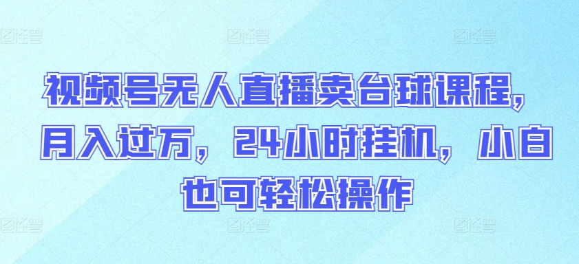 视频号无人直播卖台球课程，月入过万，24小时挂机，小白也可轻松操作-副业库