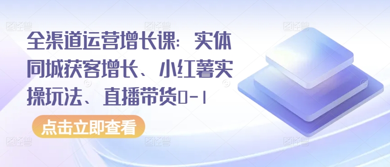 全渠道运营增长课：实体同城获客增长、小红薯实操玩法、直播带货0-1-副业库