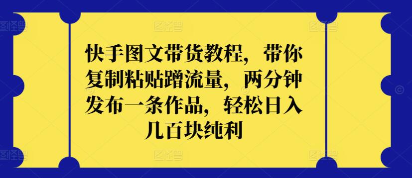 快手图文带货教程，带你复制粘贴蹭流量，两分钟发布一条作品，轻松日入几百块纯利-副业库