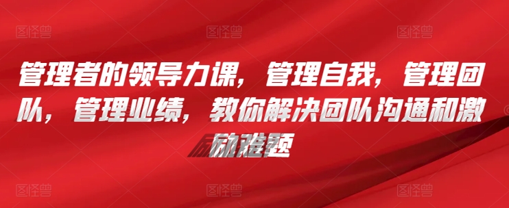 管理者的领导力课，​管理自我，管理团队，管理业绩，​教你解决团队沟通和激励难题-副业库