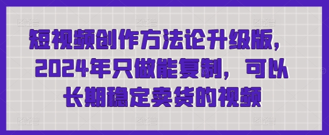 短视频创作方法论升级版，2024年只做能复制，可以长期稳定卖货的视频-副业库