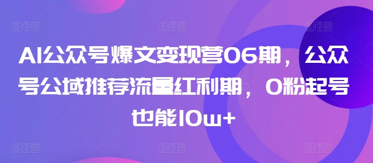 AI公众号爆文变现营06期，公众号公域推荐流量红利期，0粉起号也能10w+-副业库