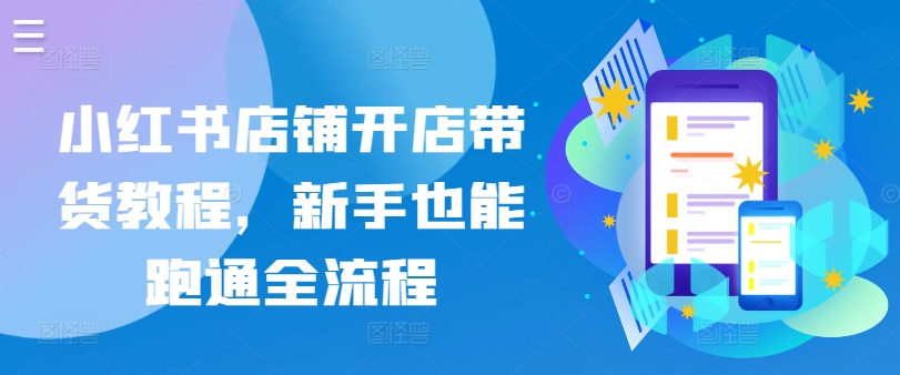 小红书店铺开店带货教程，新手也能跑通全流程-副业库