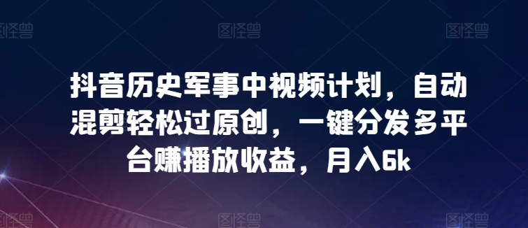 抖音历史军事中视频计划，自动混剪轻松过原创，一键分发多平台赚播放收益，月入6k-副业库