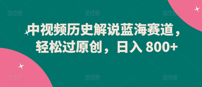 中视频历史解说蓝海赛道，轻松过原创，日入 800+-副业库