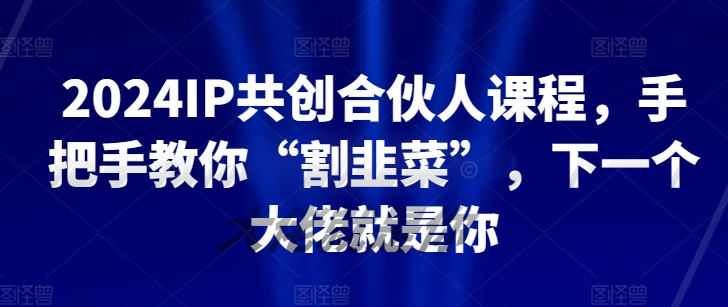 2024IP共创合伙人课程，手把手教你“割韭菜”，下一个大佬就是你-副业库