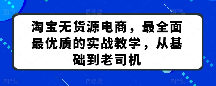 淘宝无货源电商，最全面最优质的实战教学，从基础到老司机-副业库