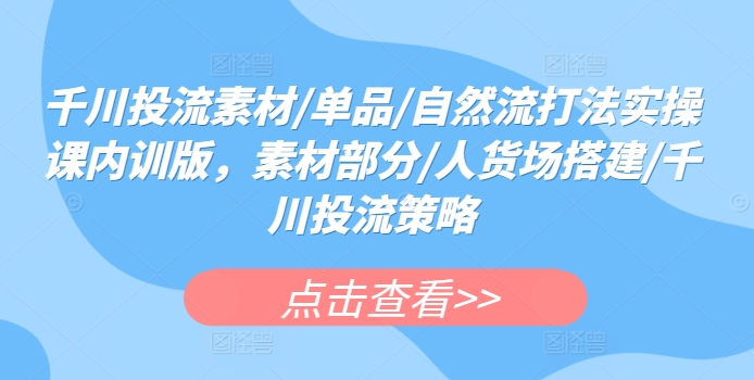 千川投流素材/单品/自然流打法实操课内训版，素材部分/人货场搭建/千川投流策略-副业库