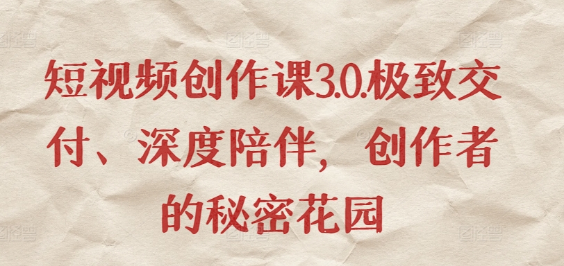 短视频创作课3.0.极致交付、深度陪伴，创作者的秘密花园-副业库