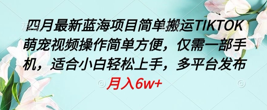 四月最新蓝海项目，简单搬运TIKTOK萌宠视频，操作简单方便，仅需一部手机-副业库