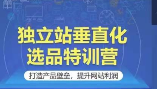 独立站垂直化选品特训营，打造产品壁垒，提升网站利润-副业库