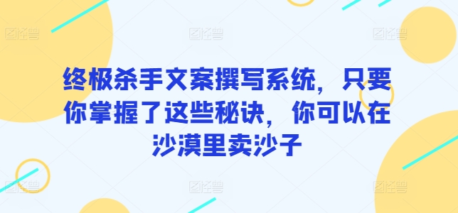 终极杀手文案撰写系统，只要你掌握了这些秘诀，你可以在沙漠里卖沙子-副业库