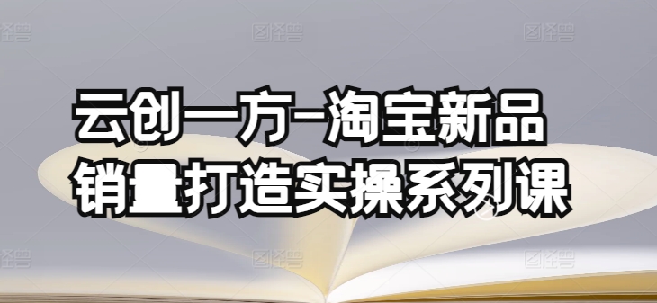 云创一方-淘宝新品销量打造实操系列课，基础销量打造(4课程)+补单渠道分析(4课程)-副业库