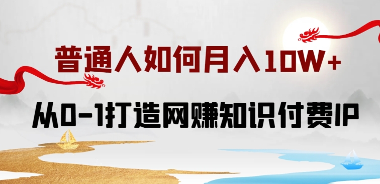 普通人如何打造知识付费IP月入10W+，从0-1打造网赚知识付费IP，小白喂饭级教程-副业库