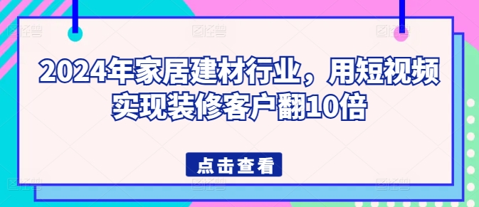 2024年家居建材行业，用短视频实现装修客户翻10倍-副业库
