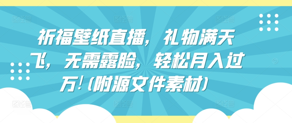 祈福壁纸直播，礼物满天飞，无需露脸，轻松月入过万!(附源文件素材)-副业库