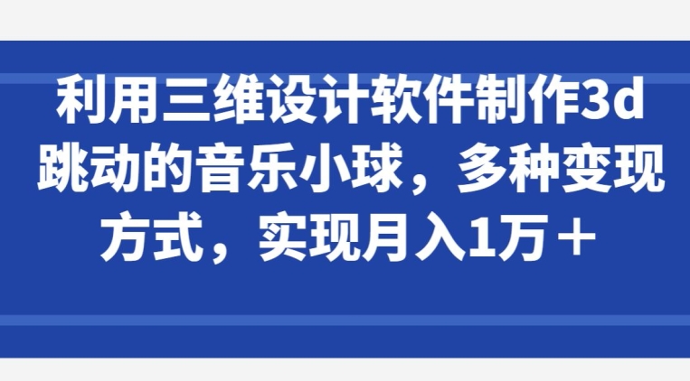 利用三维设计软件制作3d跳动的音乐小球，多种变现方式，实现月入1万+-副业库