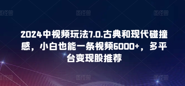 2024中视频玩法7.0.古典和现代碰撞感，小白也能一条视频6000+，多平台变现-副业库