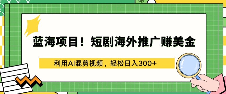 蓝海项目!短剧海外推广赚美金，利用AI混剪视频，轻松日入300+-副业库
