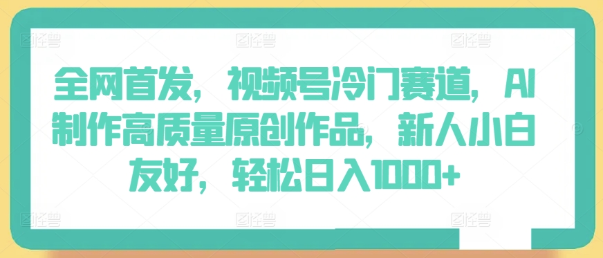 全网首发，视频号冷门赛道，AI制作高质量原创作品，新人小白友好，轻松日入1000+-副业库