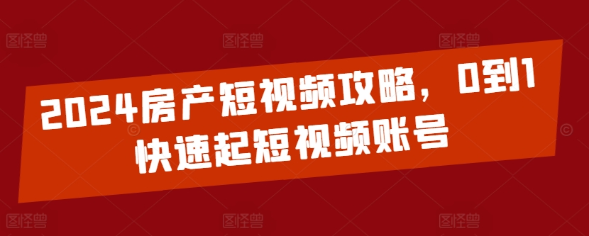 2024房产短视频攻略，0到1快速起短视频账号-副业库